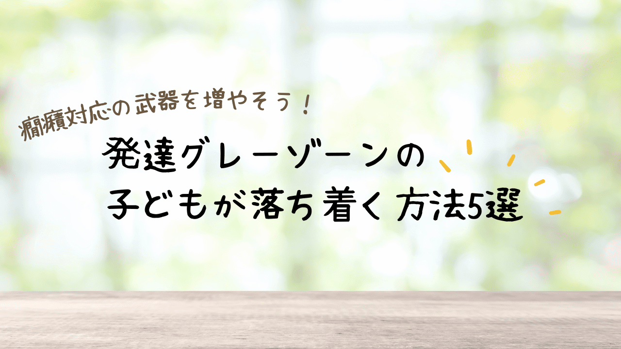 発達グレーゾーンの子どもの癇癪対応に役立つクールダウン方法を紹介